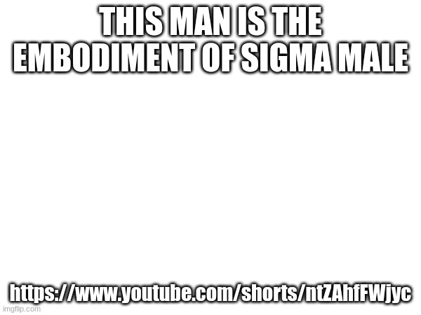 THIS MAN IS THE EMBODIMENT OF SIGMA MALE; https://www.youtube.com/shorts/ntZAhfFWjyc | made w/ Imgflip meme maker