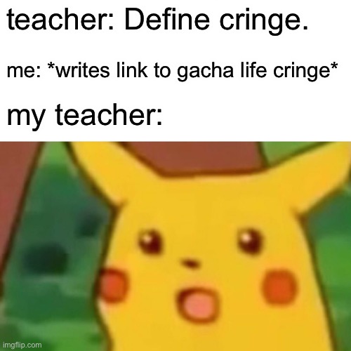 pov: you’re writing an exam (behind the meme: I tried to type gacha but it autocorrected to gâche lol) | teacher: Define cringe. me: *writes link to gacha life cringe*; my teacher: | image tagged in memes,surprised pikachu | made w/ Imgflip meme maker