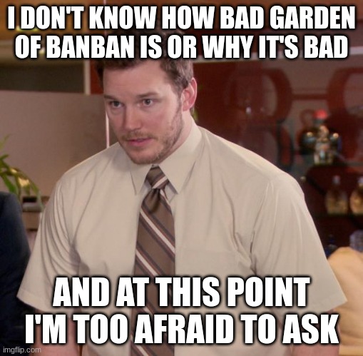 Afraid To Ask Andy | I DON'T KNOW HOW BAD GARDEN OF BANBAN IS OR WHY IT'S BAD; AND AT THIS POINT I'M TOO AFRAID TO ASK | image tagged in memes,afraid to ask andy | made w/ Imgflip meme maker