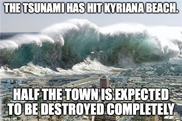 Tsunami Momentum | THE TSUNAMI HAS HIT KYRIANA BEACH. HALF THE TOWN IS EXPECTED TO BE DESTROYED COMPLETELY | image tagged in tsunami momentum | made w/ Imgflip meme maker