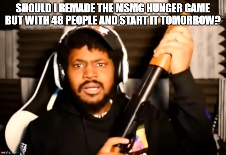 coryxkenshin shotgun | SHOULD I REMADE THE MSMG HUNGER GAME BUT WITH 48 PEOPLE AND START IT TOMORROW? | image tagged in coryxkenshin shotgun | made w/ Imgflip meme maker
