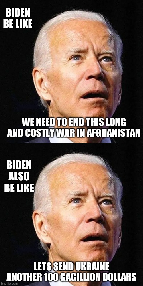 About right | BIDEN BE LIKE; WE NEED TO END THIS LONG AND COSTLY WAR IN AFGHANISTAN; BIDEN ALSO BE LIKE; LETS SEND UKRAINE ANOTHER 100 GAGILLION DOLLARS | image tagged in biden | made w/ Imgflip meme maker