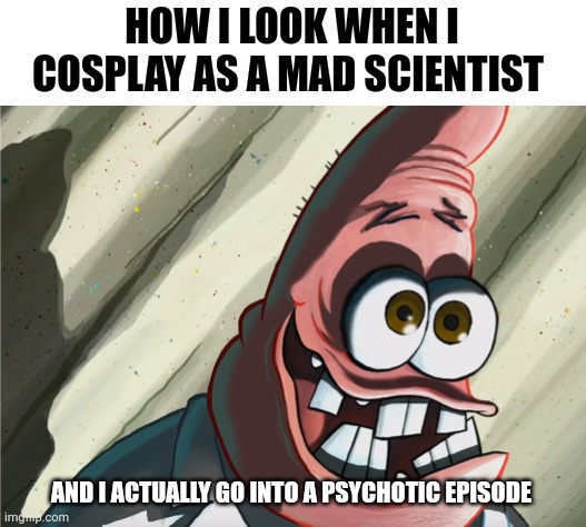 I go into a psychotic episode every single time I cosplay as a mad scientist | HOW I LOOK WHEN I COSPLAY AS A MAD SCIENTIST; AND I ACTUALLY GO INTO A PSYCHOTIC EPISODE | image tagged in patrick | made w/ Imgflip meme maker