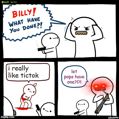 Billy, What Have You Done | i really like tictok; let pops have one?!?! | image tagged in billy what have you done | made w/ Imgflip meme maker