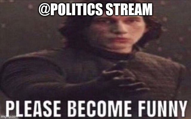 I have not luaghed once when browsing that stream | @POLITICS STREAM | image tagged in please become funny | made w/ Imgflip meme maker