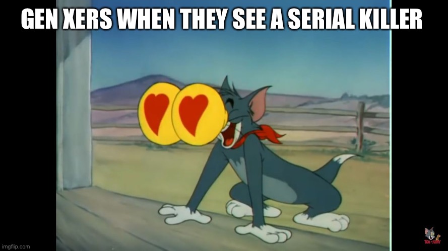 Tom heart eyes | GEN XERS WHEN THEY SEE A SERIAL KILLER | image tagged in tom heart eyes | made w/ Imgflip meme maker