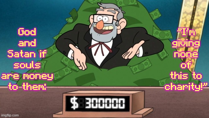 The context is found in the comments section of the meme that this comes from. | God and Satan if souls are money to them:; "I'm giving none of this to charity!" | image tagged in stan with money | made w/ Imgflip meme maker