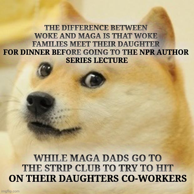 woke | THE DIFFERENCE BETWEEN WOKE AND MAGA IS THAT WOKE FAMILIES MEET THEIR DAUGHTER FOR DINNER BEFORE GOING TO THE NPR AUTHOR
 SERIES LECTURE; WHILE MAGA DADS GO TO THE STRIP CLUB TO TRY TO HIT ON THEIR DAUGHTERS CO-WORKERS | image tagged in memes,doge | made w/ Imgflip meme maker