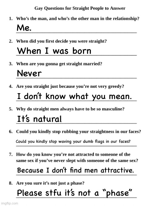 Bruh | Me. When I was born; Never; I don’t know what you mean. It’s natural; Could you kindly stop waving your dumb flags in our faces? Because I don’t find men attractive. Please stfu it’s not a “phase” | image tagged in gay questions for straight people | made w/ Imgflip meme maker