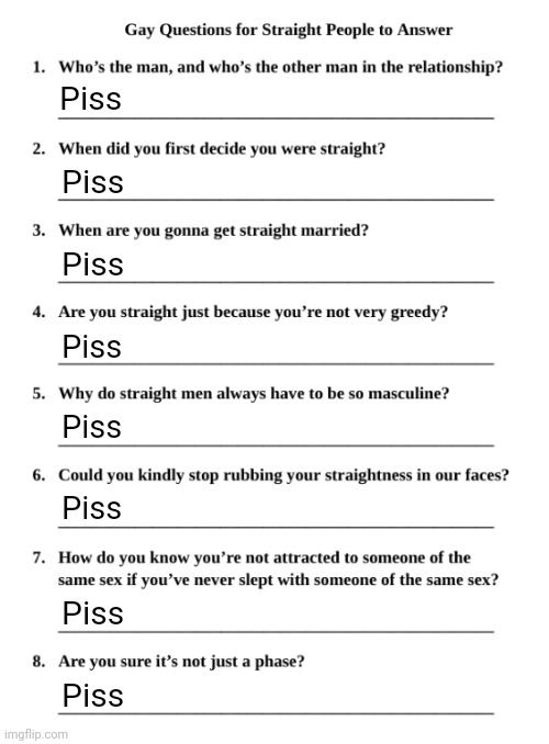 Gay Questions for Straight People | Piss; Piss; Piss; Piss; Piss; Piss; Piss; Piss | image tagged in gay questions for straight people | made w/ Imgflip meme maker