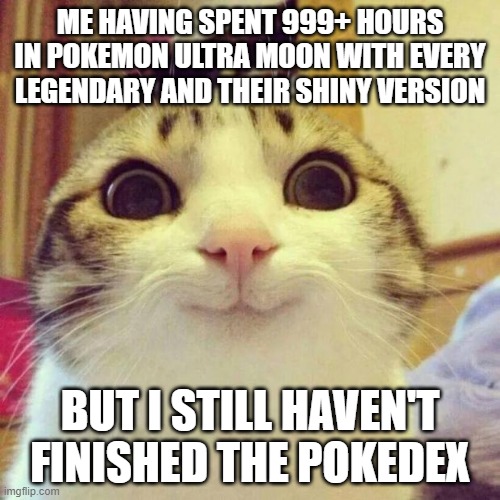 Smiling Cat Meme | ME HAVING SPENT 999+ HOURS IN POKEMON ULTRA MOON WITH EVERY LEGENDARY AND THEIR SHINY VERSION; BUT I STILL HAVEN'T FINISHED THE POKEDEX | image tagged in memes,smiling cat,pokemon,legendary,why are you reading the tags,shiny | made w/ Imgflip meme maker