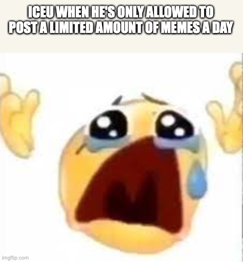Crying emoji | ICEU WHEN HE'S ONLY ALLOWED TO POST A LIMITED AMOUNT OF MEMES A DAY | image tagged in crying emoji | made w/ Imgflip meme maker