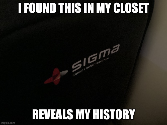 Sigma | I FOUND THIS IN MY CLOSET; REVEALS MY HISTORY | image tagged in funny,memes,sigma | made w/ Imgflip meme maker