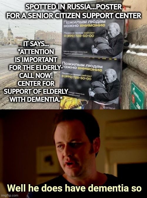 Can't call it false advertising. | IT SAYS... "ATTENTION IS IMPORTANT FOR THE ELDERLY- CALL NOW! CENTER FOR SUPPORT OF ELDERLY WITH DEMENTIA."; SPOTTED IN RUSSIA...POSTER FOR A SENIOR CITIZEN SUPPORT CENTER; Well he does have dementia so | image tagged in jake from state farm | made w/ Imgflip meme maker