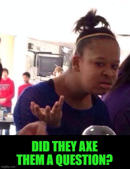 Black Girl Wat Meme | DID THEY AXE THEM A QUESTION? | image tagged in memes,black girl wat | made w/ Imgflip meme maker