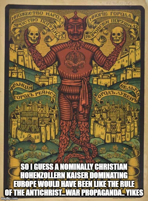 SO I GUESS A NOMINALLY CHRISTIAN HOHENZOLLERN KAISER DOMINATING EUROPE WOULD HAVE BEEN LIKE THE RULE OF THE ANTICHRIST...WAR PROPAGANDA.. YIKES | image tagged in memes | made w/ Imgflip meme maker