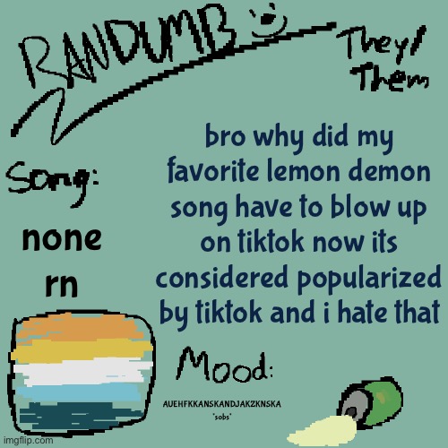 fսck | bro why did my favorite lemon demon song have to blow up on tiktok now its considered popularized by tiktok and i hate that; none rn; AUEHFKKANSKANDJAKZKNSKA *sobs* | image tagged in randumb template 3 | made w/ Imgflip meme maker