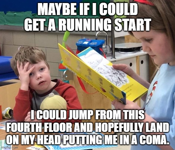 Maybe | MAYBE IF I COULD GET A RUNNING START; I COULD JUMP FROM THIS FOURTH FLOOR AND HOPEFULLY LAND ON MY HEAD PUTTING ME IN A COMA. | image tagged in bored,reading,im bored,memes,dark humor | made w/ Imgflip meme maker