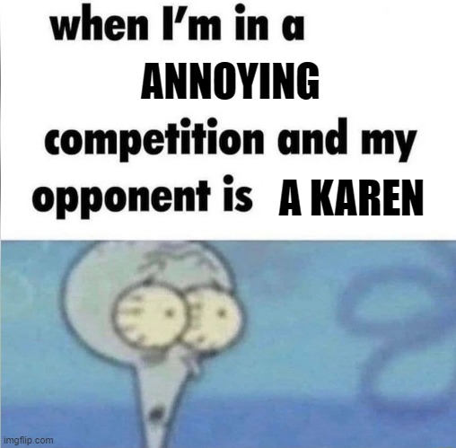 Oh no | ANNOYING; A KAREN | image tagged in whe i'm in a competition and my opponent is,karens,memes,funny | made w/ Imgflip meme maker