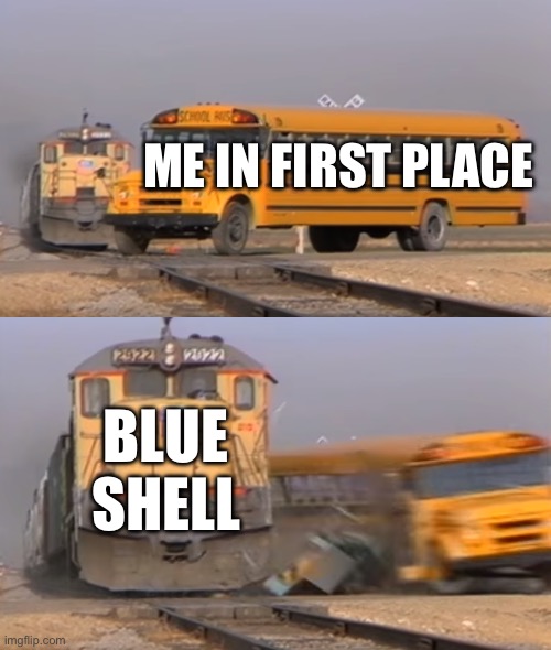 Mario Kart be like | ME IN FIRST PLACE; BLUE SHELL | image tagged in a train hitting a school bus | made w/ Imgflip meme maker