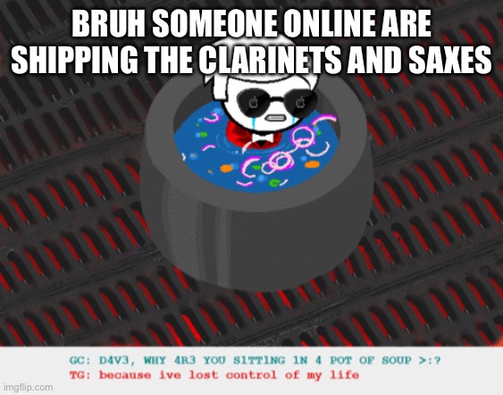 i hate the clarinets | BRUH SOMEONE ONLINE ARE SHIPPING THE CLARINETS AND SAXES | image tagged in dave in a lot of soup | made w/ Imgflip meme maker