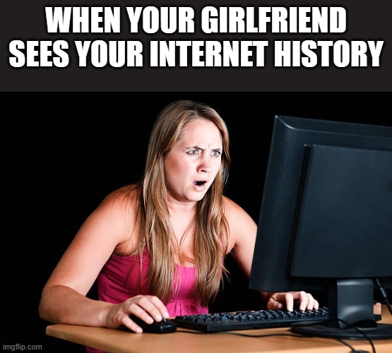 When Your Girlfriend Sees Your Internet History | WHEN YOUR GIRLFRIEND SEES YOUR INTERNET HISTORY | image tagged in girlfriend,internet,internet history,computer,funny,memes | made w/ Imgflip meme maker