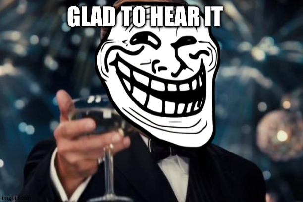 Leonardo Dicaprio Cheers Meme | GLAD TO HEAR IT | image tagged in memes,leonardo dicaprio cheers | made w/ Imgflip meme maker