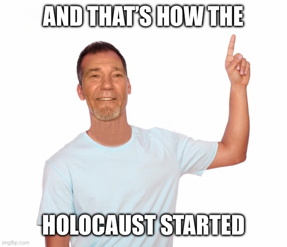 point up | AND THAT’S HOW THE; HOLOCAUST STARTED | image tagged in point up | made w/ Imgflip meme maker