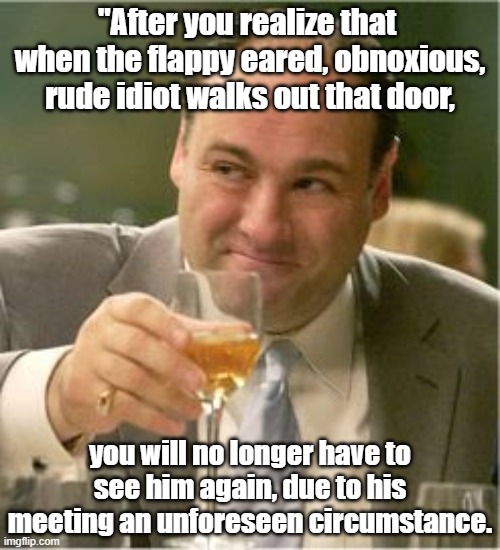 When You Realize | "After you realize that  when the flappy eared, obnoxious, rude idiot walks out that door, you will no longer have to see him again, due to his meeting an unforeseen circumstance. | image tagged in tony soprano toast,the office,funny memes,business | made w/ Imgflip meme maker