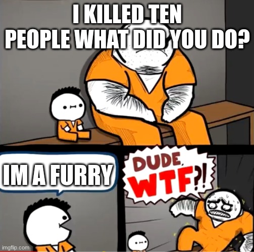 title | I KILLED TEN PEOPLE WHAT DID YOU DO? IM A FURRY | image tagged in surprised bulky prisoner | made w/ Imgflip meme maker