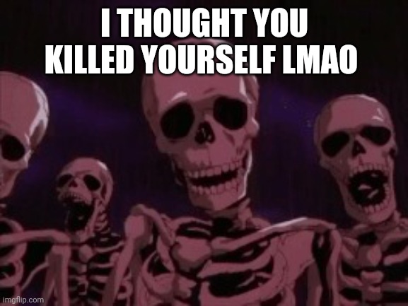 Berserk Roast Skeletons | I THOUGHT YOU KILLED YOURSELF LMAO | image tagged in berserk roast skeletons | made w/ Imgflip meme maker