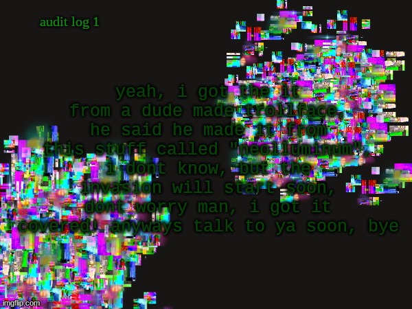 teaser #2 | yeah, i got the it from a dude made trollface, he said he made it from this stuff called "neolluminum", i dont know, but the invasion will start soon, dont worry man, i got it covered! anyways talk to ya soon, bye; audit log 1 | made w/ Imgflip meme maker