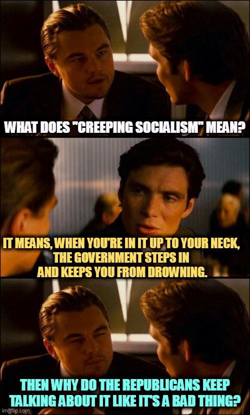 Because they want you to drown, because you're not rich already and don't deserve help. | WHAT DOES "CREEPING SOCIALISM" MEAN? IT MEANS, WHEN YOU'RE IN IT UP TO YOUR NECK, 

THE GOVERNMENT STEPS IN 
AND KEEPS YOU FROM DROWNING. THEN WHY DO THE REPUBLICANS KEEP TALKING ABOUT IT LIKE IT'S A BAD THING? | image tagged in di caprio inception,socialism,government,safety,republicans,idiots | made w/ Imgflip meme maker