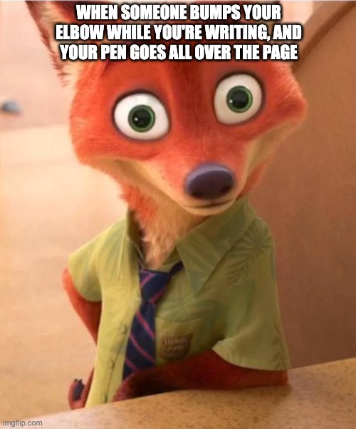 No.1 torture when you're writing | WHEN SOMEONE BUMPS YOUR ELBOW WHILE YOU'RE WRITING, AND YOUR PEN GOES ALL OVER THE PAGE | image tagged in writing,funny,frustration,zootopia,another random tag i decided to put | made w/ Imgflip meme maker