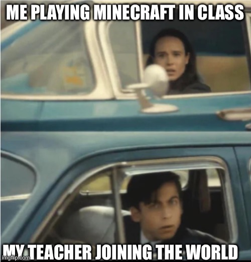 True story | ME PLAYING MINECRAFT IN CLASS; MY TEACHER JOINING THE WORLD | image tagged in cars passing each other,minecraft | made w/ Imgflip meme maker
