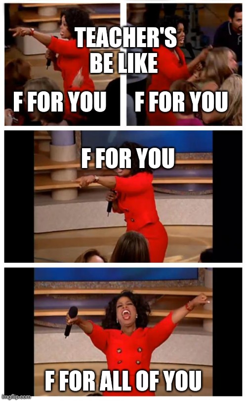 Oprah You Get A Car Everybody Gets A Car | TEACHER'S BE LIKE; F FOR YOU; F FOR YOU; F FOR YOU; F FOR ALL OF YOU | image tagged in memes,oprah you get a car everybody gets a car | made w/ Imgflip meme maker