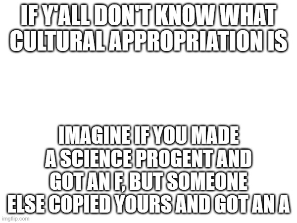 IF Y'ALL DON'T KNOW WHAT CULTURAL APPROPRIATION IS; IMAGINE IF YOU MADE A SCIENCE PROGENT AND GOT AN F, BUT SOMEONE ELSE COPIED YOURS AND GOT AN A | made w/ Imgflip meme maker