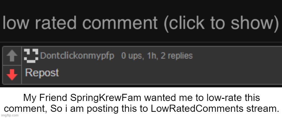 My Friend KrewFam told me to Low-rate this comment, here it is. | My Friend SpringKrewFam wanted me to low-rate this comment, So i am posting this to LowRatedComments stream. | image tagged in low rated comment dark mode version,imgflip,low rated comment,memes | made w/ Imgflip meme maker