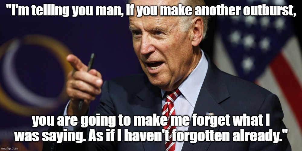 Joe Biden Empty Threat | "I'm telling you man, if you make another outburst, you are going to make me forget what I was saying. As if I haven't forgotten already." | image tagged in joe,creepy joe biden,joe biden | made w/ Imgflip meme maker