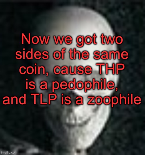 . | Now we got two sides of the same coin, cause THP is a pedophile, and TLP is a zoophile | image tagged in skull | made w/ Imgflip meme maker