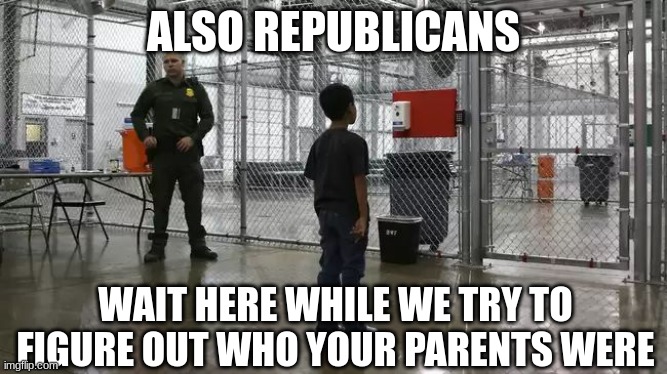 ICE detention center | ALSO REPUBLICANS WAIT HERE WHILE WE TRY TO FIGURE OUT WHO YOUR PARENTS WERE | image tagged in ice detention center | made w/ Imgflip meme maker