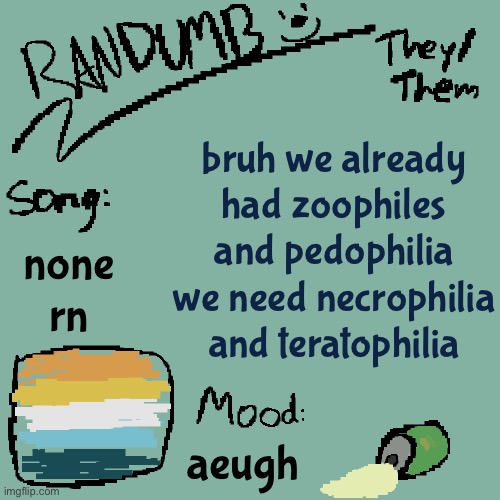 i’m sure there are many of y’all but we need someone that’s open bout it | bruh we already had zoophiles and pedophilia we need necrophilia and teratophilia; none rn; aeugh | image tagged in randumb template 3 | made w/ Imgflip meme maker