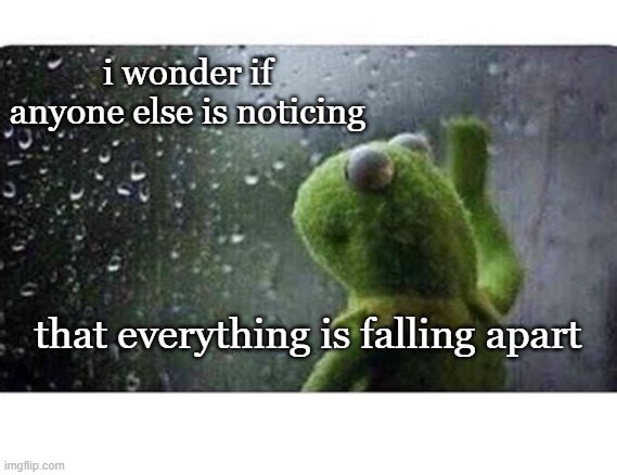 i wonder if anyone else is noticing; that everything is falling apart | made w/ Imgflip meme maker