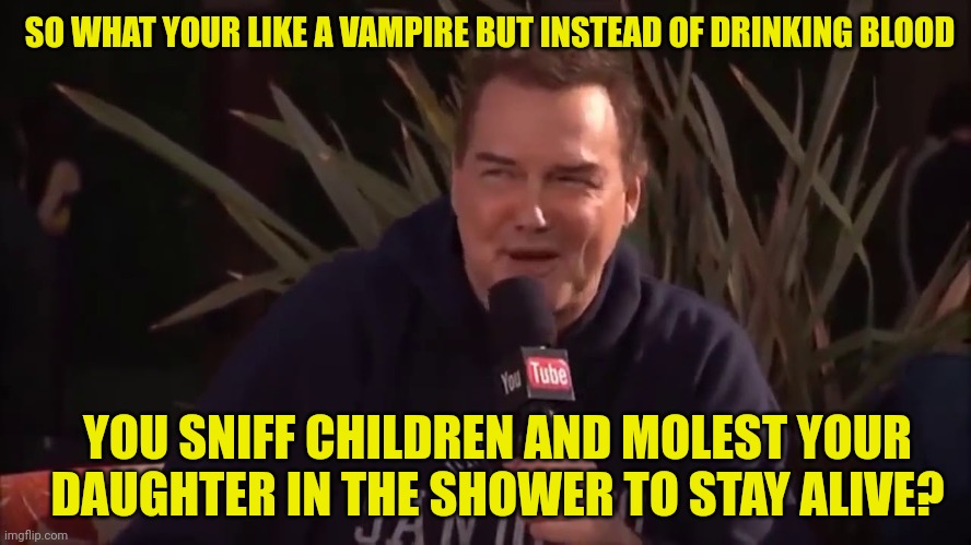 SO WHAT YOUR LIKE A VAMPIRE BUT INSTEAD OF DRINKING BLOOD YOU SNIFF CHILDREN AND MOLEST YOUR DAUGHTER IN THE SHOWER TO STAY ALIVE? | made w/ Imgflip meme maker