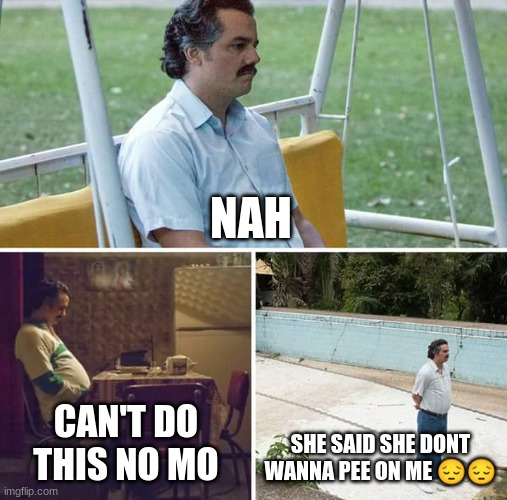 Sad Pablo Escobar | NAH; CAN'T DO THIS NO MO; SHE SAID SHE DONT WANNA PEE ON ME 😔😔 | image tagged in memes,sad pablo escobar | made w/ Imgflip meme maker