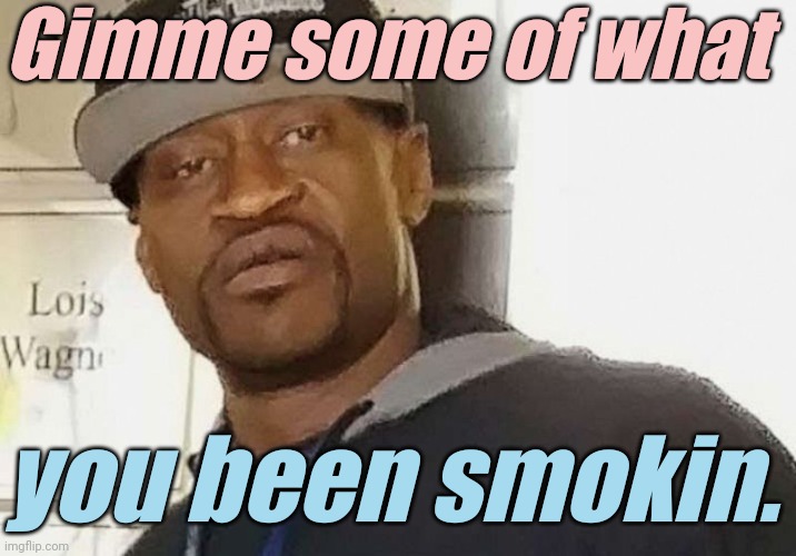 Fentanyl floyd | Gimme some of what you been smokin. | image tagged in fentanyl floyd | made w/ Imgflip meme maker
