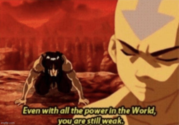Even with all the power in the world, you are still weak | image tagged in even with all the power in the world you are still weak | made w/ Imgflip meme maker