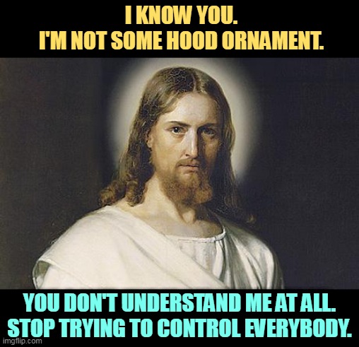 Don't use my name. Don't pretend to be me. What you do is on you. Leave me out of it. | I KNOW YOU.
I'M NOT SOME HOOD ORNAMENT. YOU DON'T UNDERSTAND ME AT ALL.
STOP TRYING TO CONTROL EVERYBODY. | image tagged in angry jesus,white supremacy,wrong,christianity,error | made w/ Imgflip meme maker