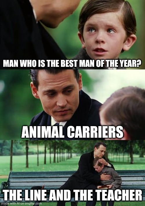 Finding Neverland | MAN WHO IS THE BEST MAN OF THE YEAR? ANIMAL CARRIERS; THE LINE AND THE TEACHER | image tagged in memes,finding neverland,teachers,animals | made w/ Imgflip meme maker