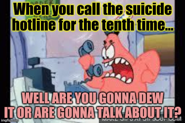 Lol. They blocked my number. | When you call the suicide hotline for the tenth time... WELL ARE YOU GONNA DEW IT OR ARE GONNA TALK ABOUT IT? | image tagged in no this is patrick,suicide hotline,stop it get some help | made w/ Imgflip meme maker